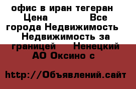 офис в иран тегеран › Цена ­ 60 000 - Все города Недвижимость » Недвижимость за границей   . Ненецкий АО,Оксино с.